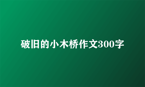 破旧的小木桥作文300字