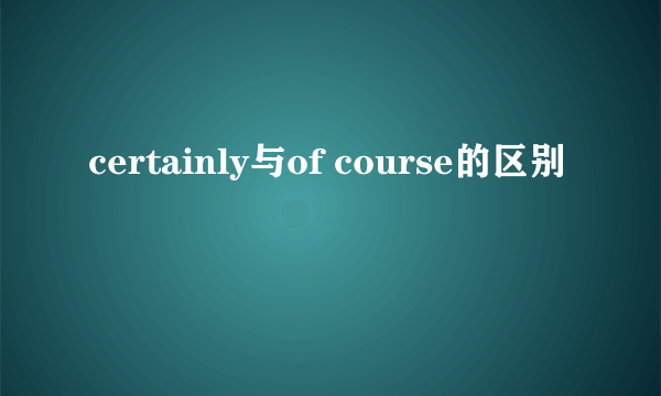 certainly与of course的区别