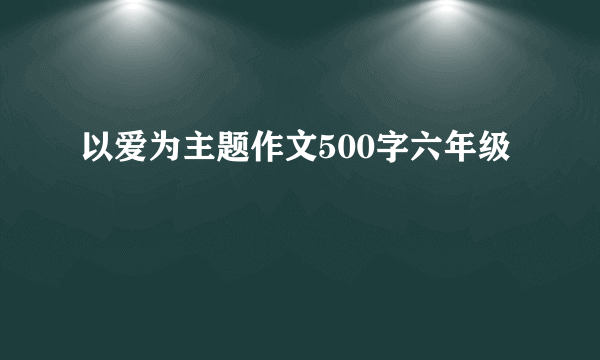 以爱为主题作文500字六年级