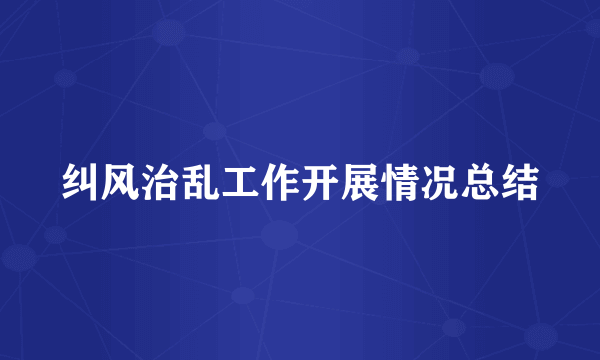 纠风治乱工作开展情况总结
