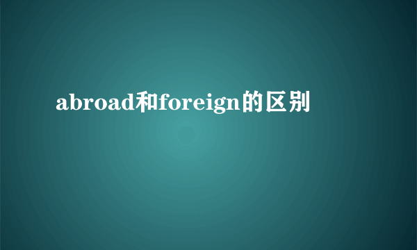 abroad和foreign的区别