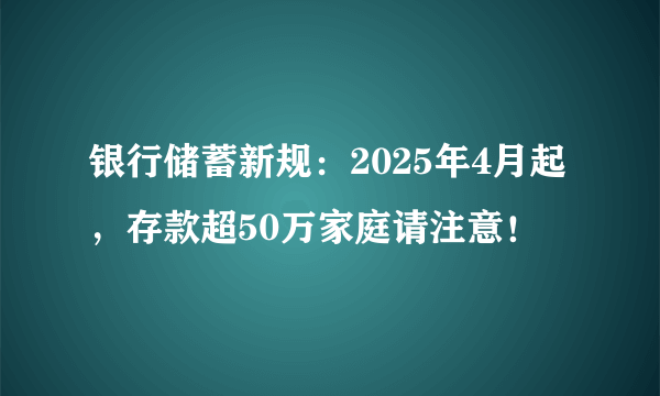 银行储蓄新规：2025年4月起，存款超50万家庭请注意！