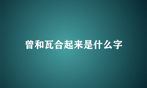曾和瓦合起来是什么字