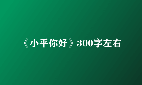 《小平你好》300字左右
