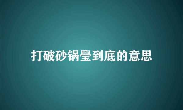 打破砂锅璺到底的意思