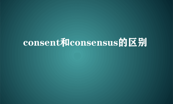 consent和consensus的区别