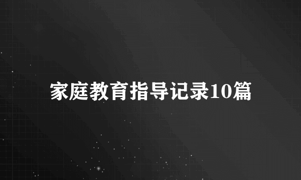 家庭教育指导记录10篇