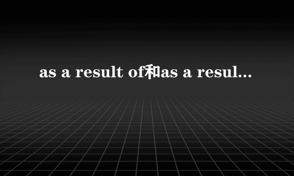 as a result of和as a result 的区别
