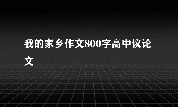 我的家乡作文800字高中议论文