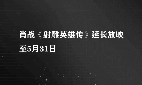 肖战《射雕英雄传》延长放映至5月31日