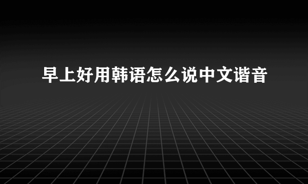 早上好用韩语怎么说中文谐音