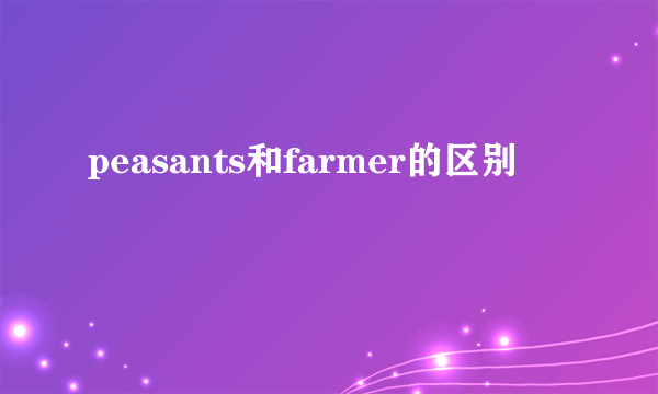 peasants和farmer的区别
