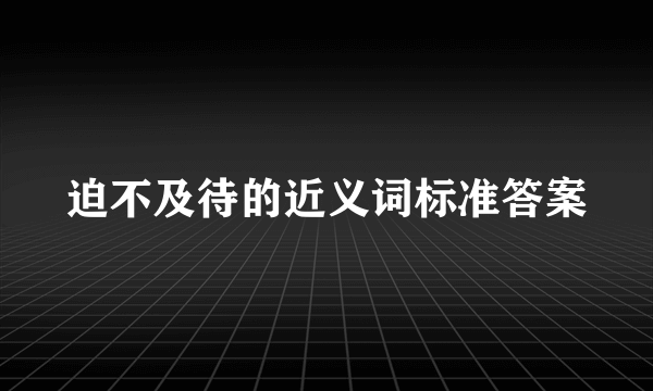 迫不及待的近义词标准答案