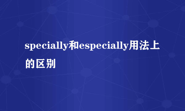 specially和especially用法上的区别