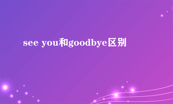 see you和goodbye区别
