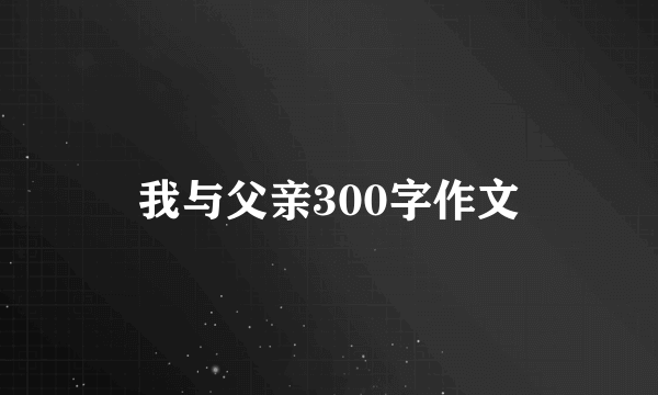我与父亲300字作文