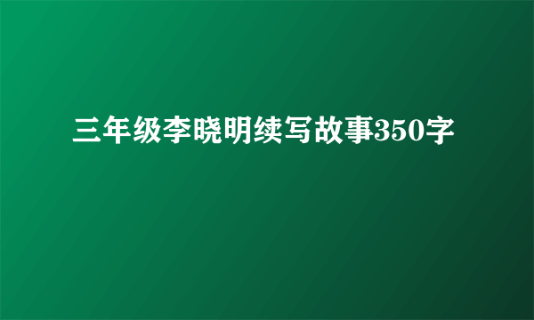 三年级李晓明续写故事350字
