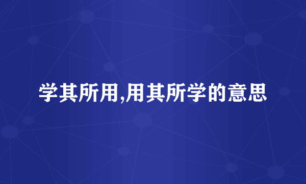 学其所用,用其所学的意思
