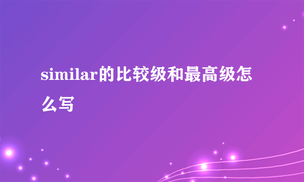 similar的比较级和最高级怎么写