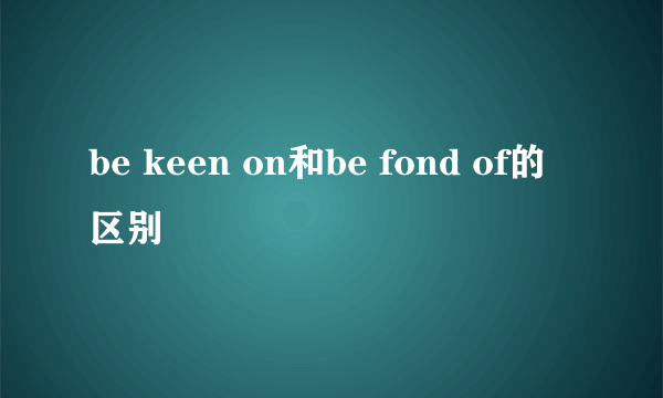 be keen on和be fond of的区别