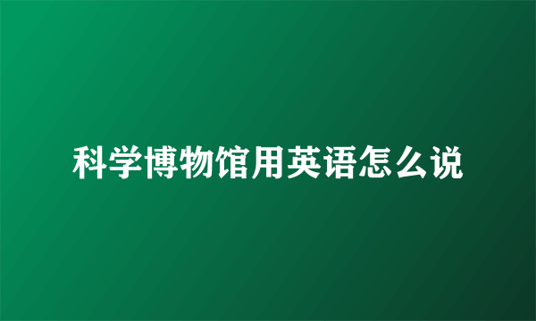 科学博物馆用英语怎么说