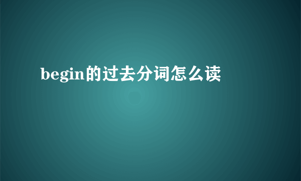 begin的过去分词怎么读