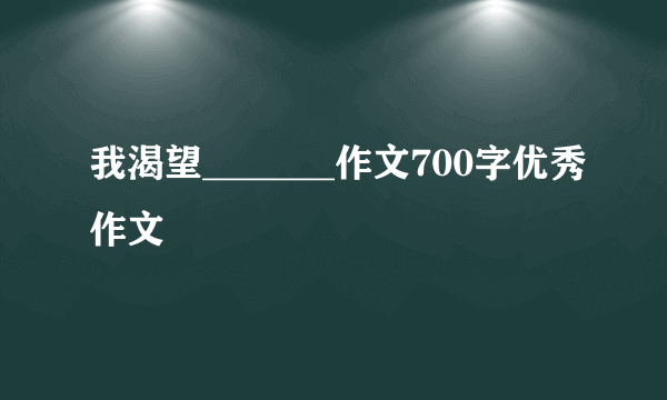 我渴望_______作文700字优秀作文