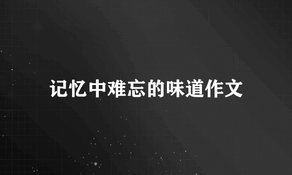 记忆中难忘的味道作文