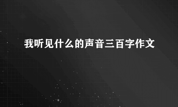 我听见什么的声音三百字作文