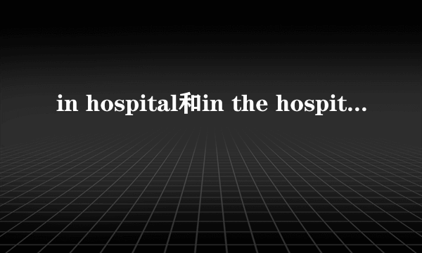 in hospital和in the hospital的区别