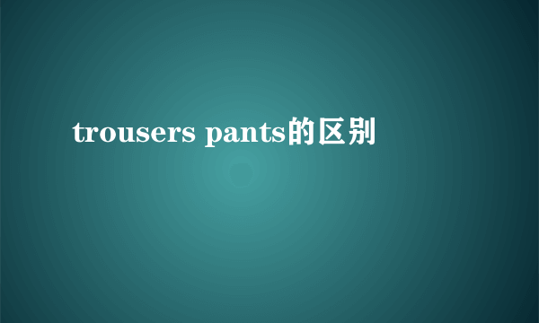 trousers pants的区别