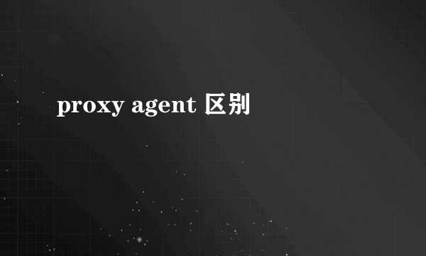 proxy agent 区别