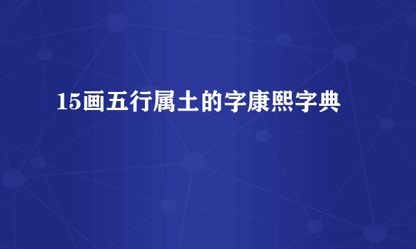 15画五行属土的字康熙字典