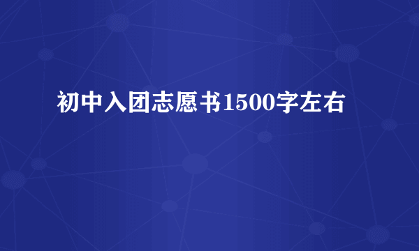 初中入团志愿书1500字左右