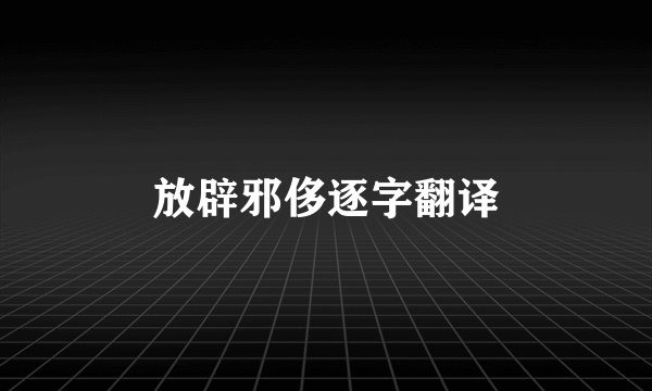 放辟邪侈逐字翻译