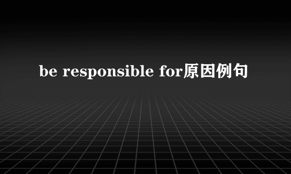 be responsible for原因例句