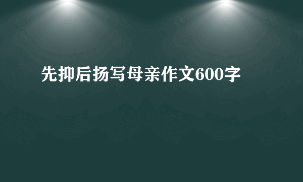 先抑后扬写母亲作文600字