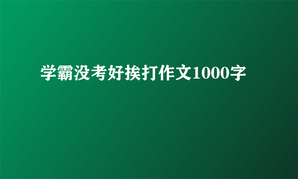 学霸没考好挨打作文1000字