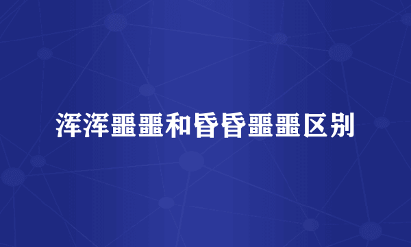 浑浑噩噩和昏昏噩噩区别