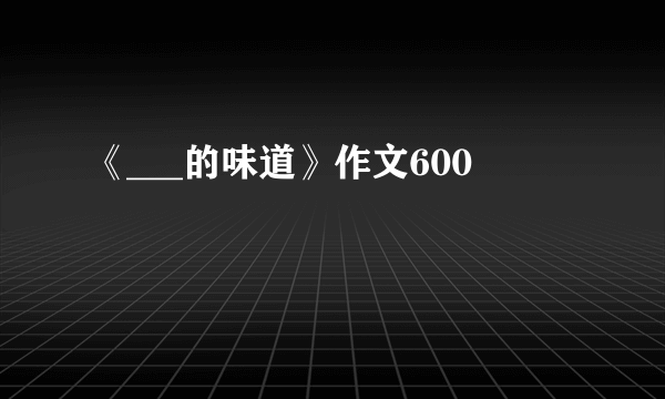 《___的味道》作文600