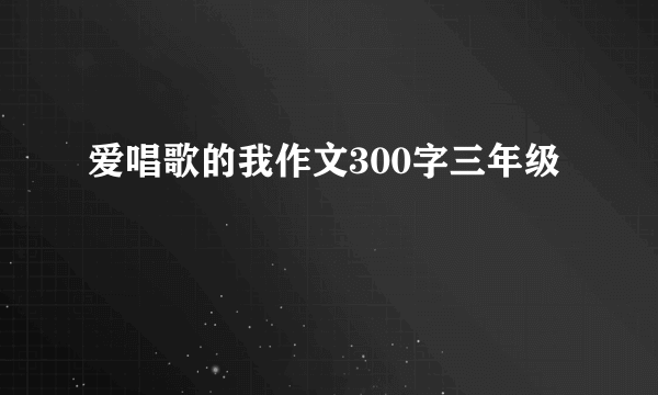 爱唱歌的我作文300字三年级