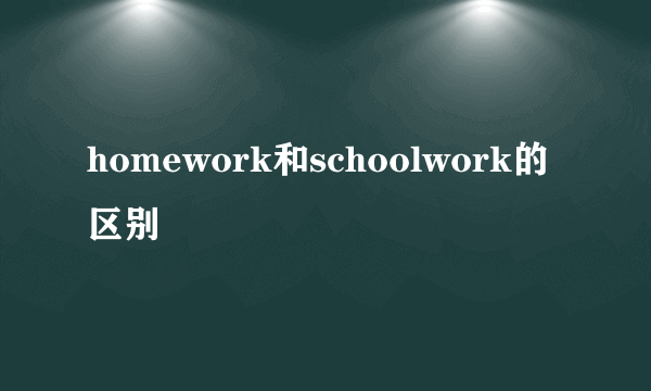homework和schoolwork的区别