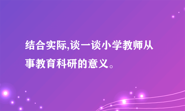 结合实际,谈一谈小学教师从事教育科研的意义。