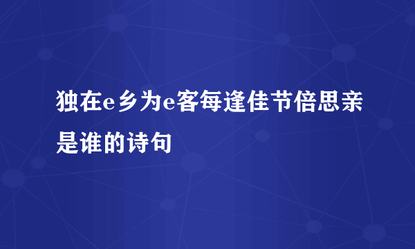 独在e乡为e客每逢佳节倍思亲是谁的诗句