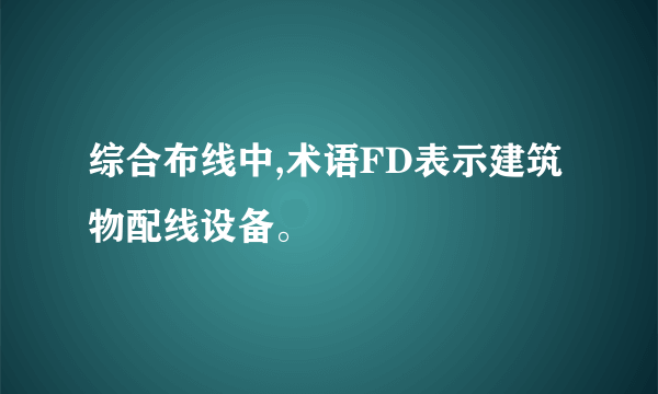 综合布线中,术语FD表示建筑物配线设备。