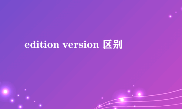 edition version 区别
