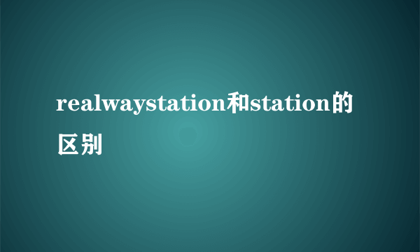 realwaystation和station的区别