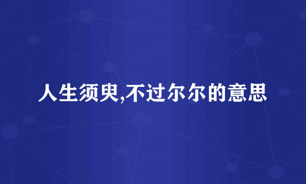 人生须臾,不过尔尔的意思