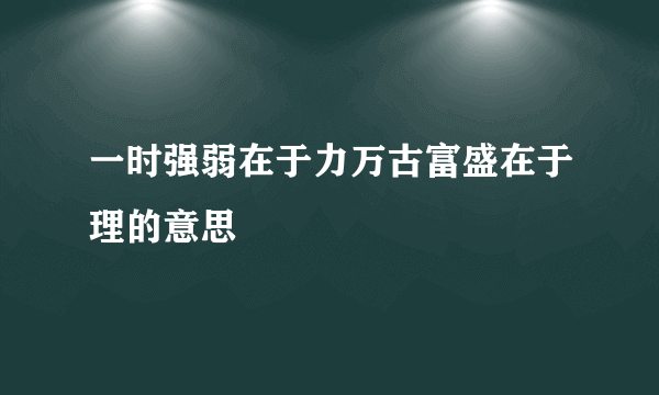 一时强弱在于力万古富盛在于理的意思