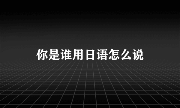 你是谁用日语怎么说